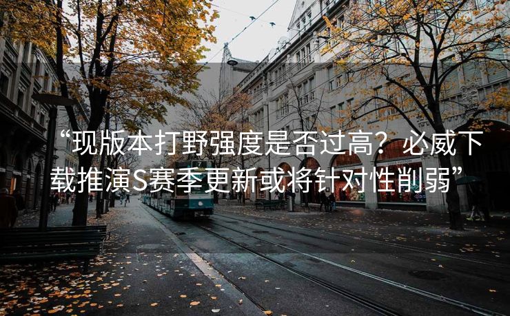 “现版本打野强度是否过高？必威下载推演S赛季更新或将针对性削弱”