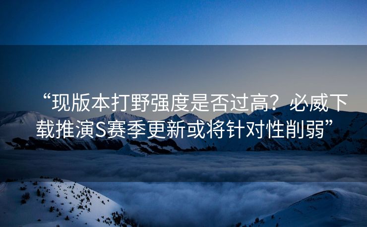 “现版本打野强度是否过高？必威下载推演S赛季更新或将针对性削弱”  第2张