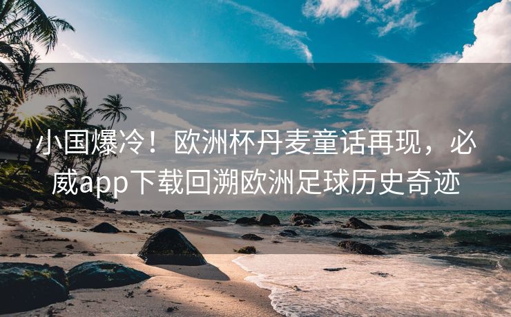 小国爆冷！欧洲杯丹麦童话再现，必威app下载回溯欧洲足球历史奇迹