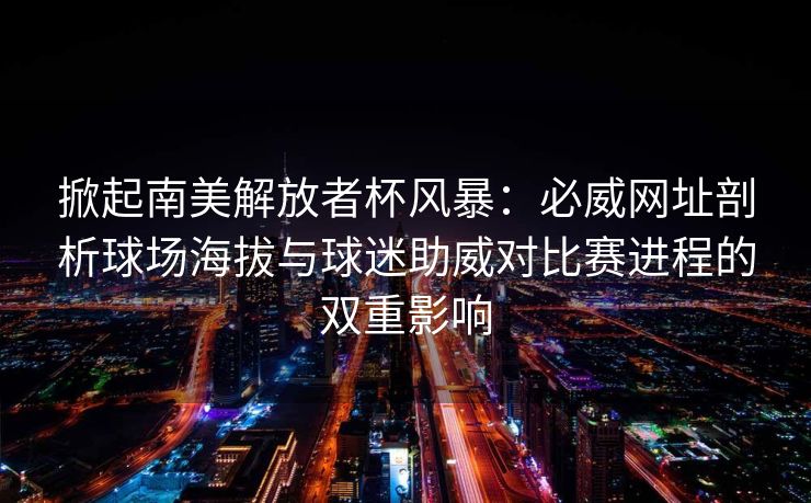 掀起南美解放者杯风暴：必威网址剖析球场海拔与球迷助威对比赛进程的双重影响