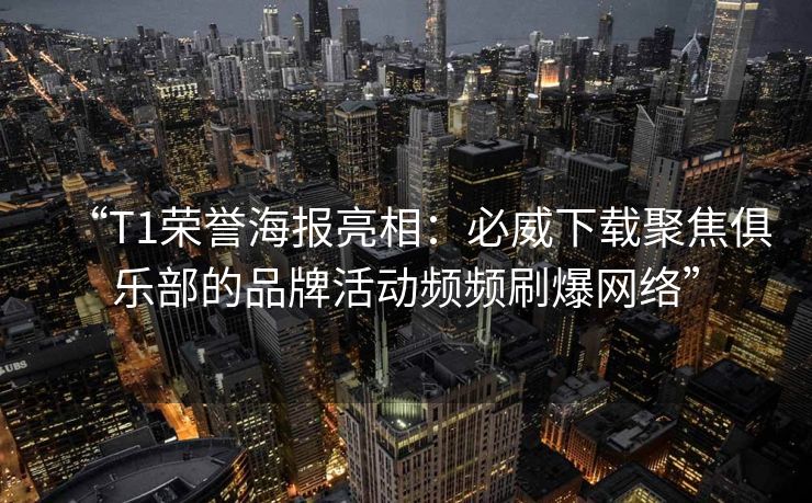 “T1荣誉海报亮相：必威下载聚焦俱乐部的品牌活动频频刷爆网络”  第1张