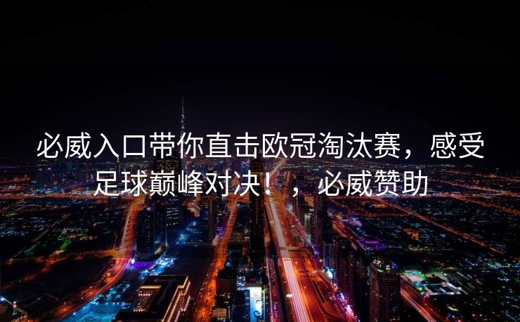 必威入口带你直击欧冠淘汰赛，感受足球巅峰对决！，必威赞助  第1张