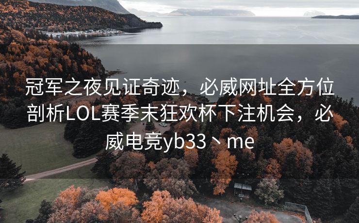 冠军之夜见证奇迹，必威网址全方位剖析LOL赛季末狂欢杯下注机会，必威电竞yb33丶me