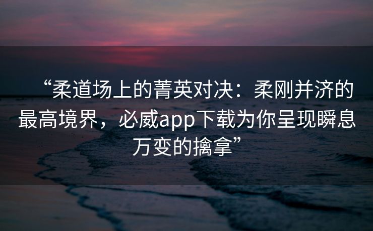 “柔道场上的菁英对决：柔刚并济的最高境界，必威app下载为你呈现瞬息万变的擒拿”