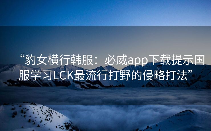 “豹女横行韩服：必威app下载提示国服学习LCK最流行打野的侵略打法”