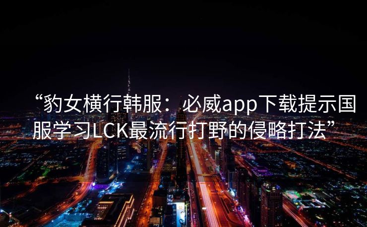 “豹女横行韩服：必威app下载提示国服学习LCK最流行打野的侵略打法”  第2张