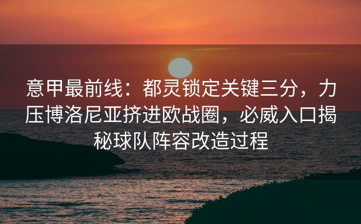 意甲最前线：都灵锁定关键三分，力压博洛尼亚挤进欧战圈，必威入口揭秘球队阵容改造过程