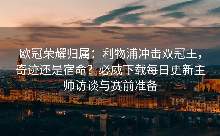 欧冠荣耀归属：利物浦冲击双冠王，奇迹还是宿命？必威下载每日更新主帅访谈与赛前准备  第2张