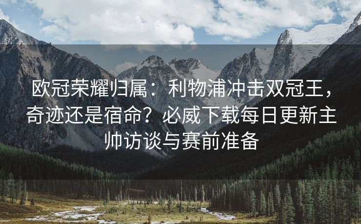 欧冠荣耀归属：利物浦冲击双冠王，奇迹还是宿命？必威下载每日更新主帅访谈与赛前准备