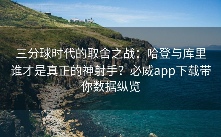 三分球时代的取舍之战：哈登与库里谁才是真正的神射手？必威app下载带你数据纵览