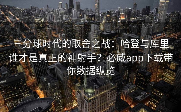 三分球时代的取舍之战：哈登与库里谁才是真正的神射手？必威app下载带你数据纵览  第2张