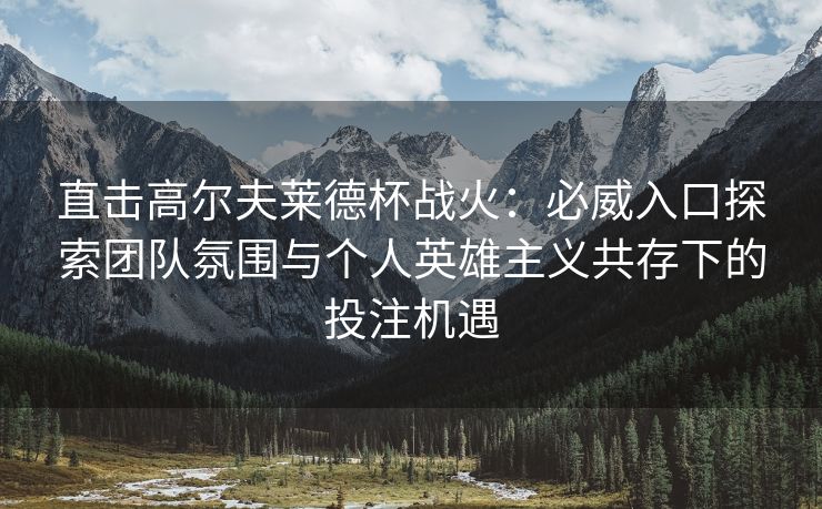直击高尔夫莱德杯战火：必威入口探索团队氛围与个人英雄主义共存下的投注机遇  第1张
