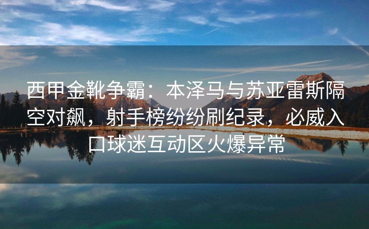 西甲金靴争霸：本泽马与苏亚雷斯隔空对飙，射手榜纷纷刷纪录，必威入口球迷互动区火爆异常