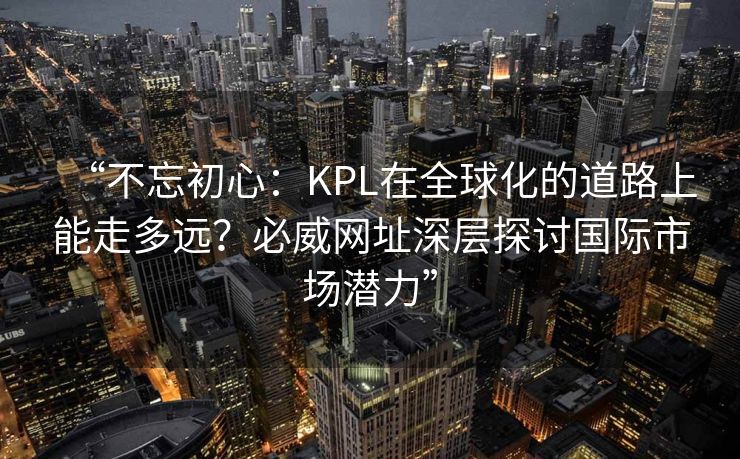 “不忘初心：KPL在全球化的道路上能走多远？必威网址深层探讨国际市场潜力”