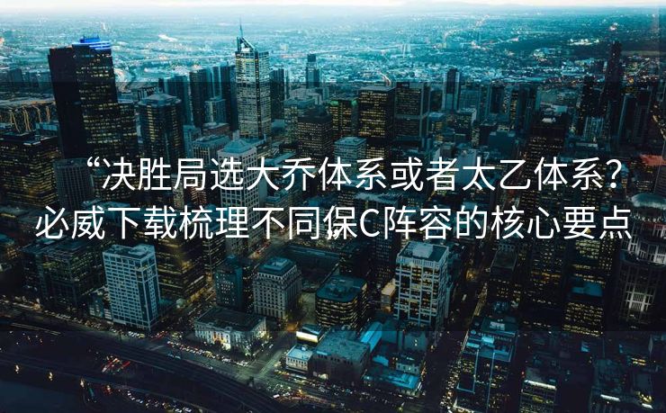 “决胜局选大乔体系或者太乙体系？必威下载梳理不同保C阵容的核心要点”  第2张