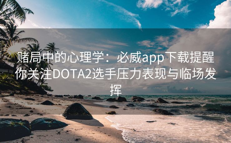 赌局中的心理学：必威app下载提醒你关注DOTA2选手压力表现与临场发挥  第2张