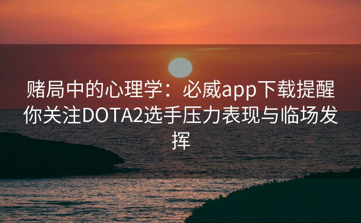赌局中的心理学：必威app下载提醒你关注DOTA2选手压力表现与临场发挥