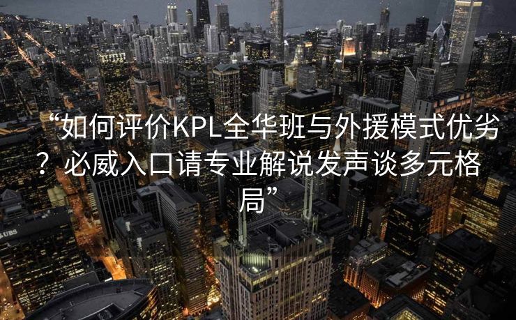 “如何评价KPL全华班与外援模式优劣？必威入口请专业解说发声谈多元格局”  第2张