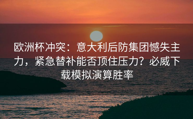 欧洲杯冲突：意大利后防集团憾失主力，紧急替补能否顶住压力？必威下载模拟演算胜率  第2张