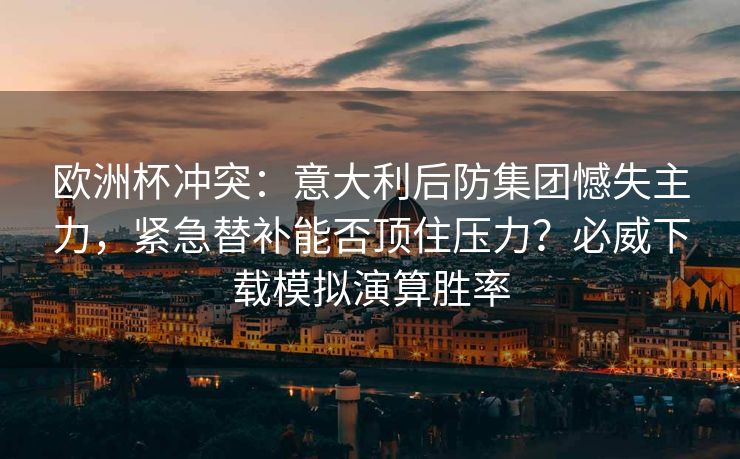 欧洲杯冲突：意大利后防集团憾失主力，紧急替补能否顶住压力？必威下载模拟演算胜率