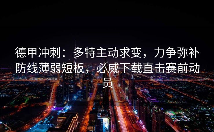 德甲冲刺：多特主动求变，力争弥补防线薄弱短板，必威下载直击赛前动员  第2张
