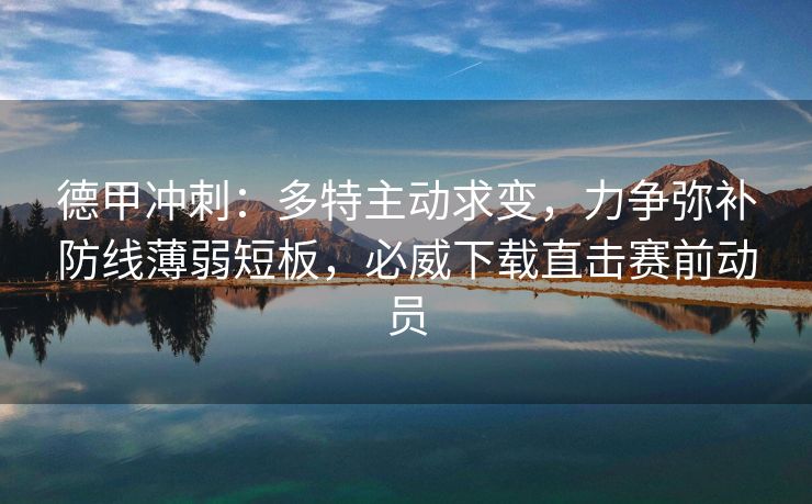 德甲冲刺：多特主动求变，力争弥补防线薄弱短板，必威下载直击赛前动员