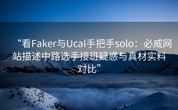 “看Faker与Ucal手把手solo：必威网站描述中路选手接班疑惑与真材实料对比”