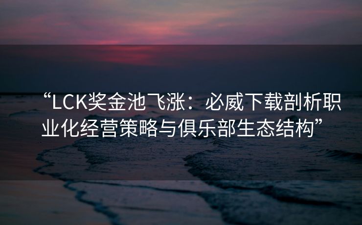 “LCK奖金池飞涨：必威下载剖析职业化经营策略与俱乐部生态结构”