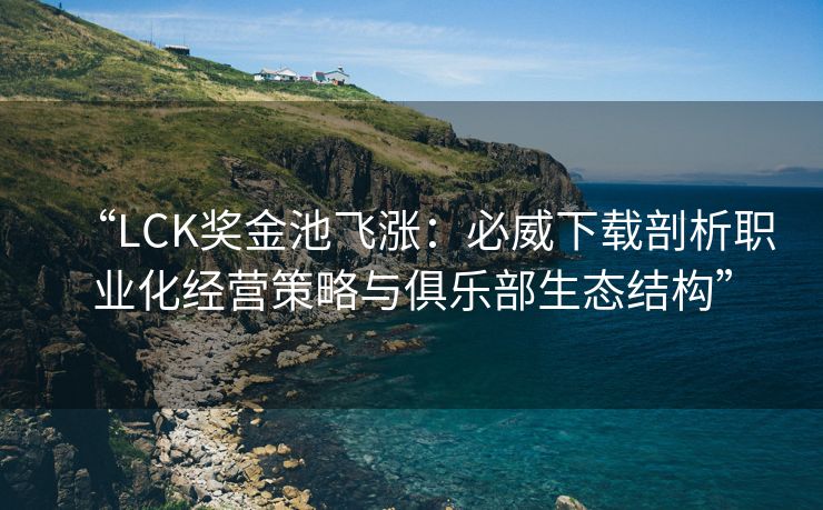 “LCK奖金池飞涨：必威下载剖析职业化经营策略与俱乐部生态结构”  第2张