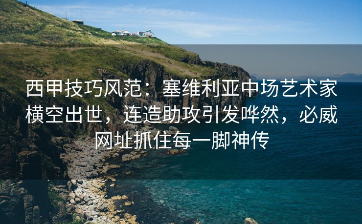 西甲技巧风范：塞维利亚中场艺术家横空出世，连造助攻引发哗然，必威网址抓住每一脚神传