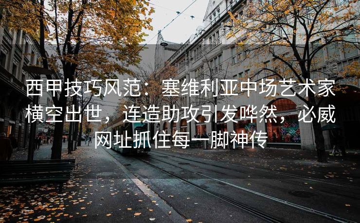 西甲技巧风范：塞维利亚中场艺术家横空出世，连造助攻引发哗然，必威网址抓住每一脚神传  第2张