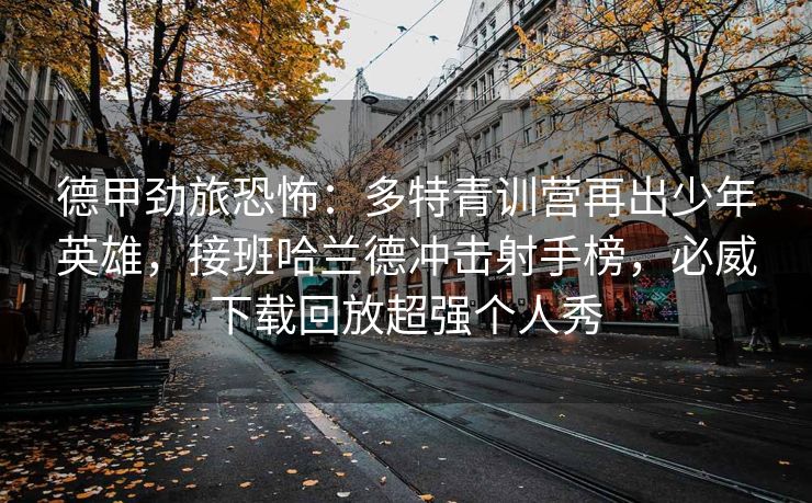德甲劲旅恐怖：多特青训营再出少年英雄，接班哈兰德冲击射手榜，必威下载回放超强个人秀