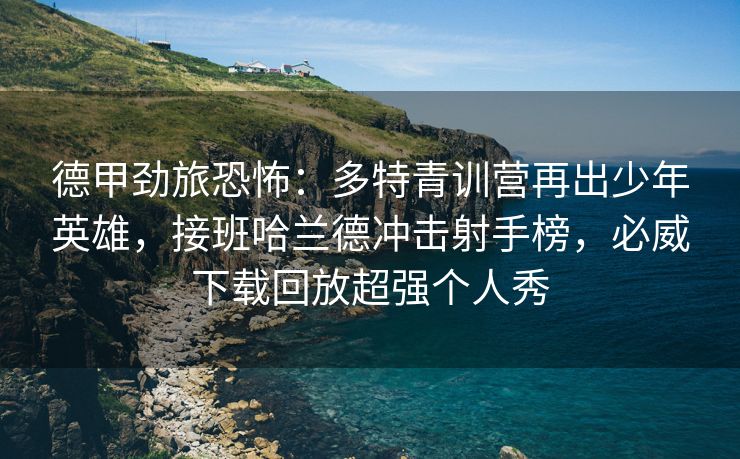德甲劲旅恐怖：多特青训营再出少年英雄，接班哈兰德冲击射手榜，必威下载回放超强个人秀  第2张
