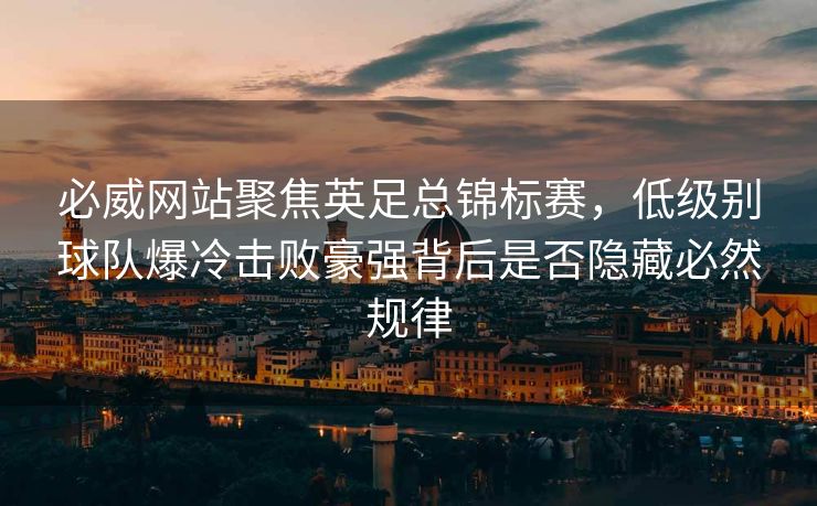 必威网站聚焦英足总锦标赛，低级别球队爆冷击败豪强背后是否隐藏必然规律