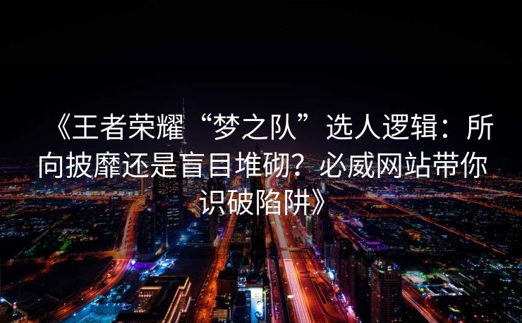 《王者荣耀“梦之队”选人逻辑：所向披靡还是盲目堆砌？必威网站带你识破陷阱》