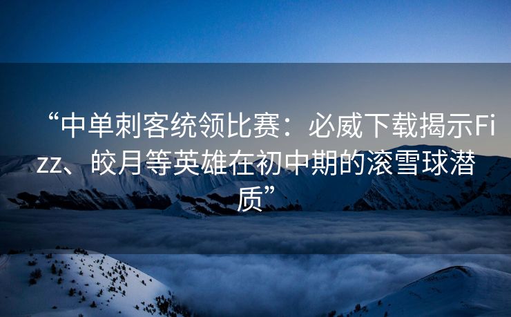 “中单刺客统领比赛：必威下载揭示Fizz、皎月等英雄在初中期的滚雪球潜质”  第2张