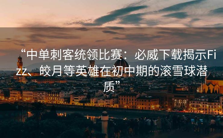 “中单刺客统领比赛：必威下载揭示Fizz、皎月等英雄在初中期的滚雪球潜质”