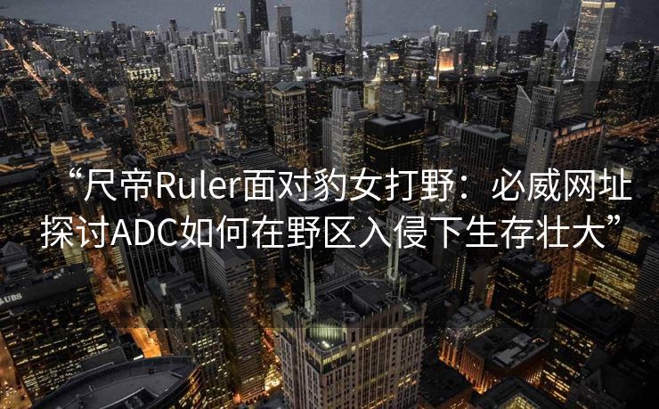 “尺帝Ruler面对豹女打野：必威网址探讨ADC如何在野区入侵下生存壮大”