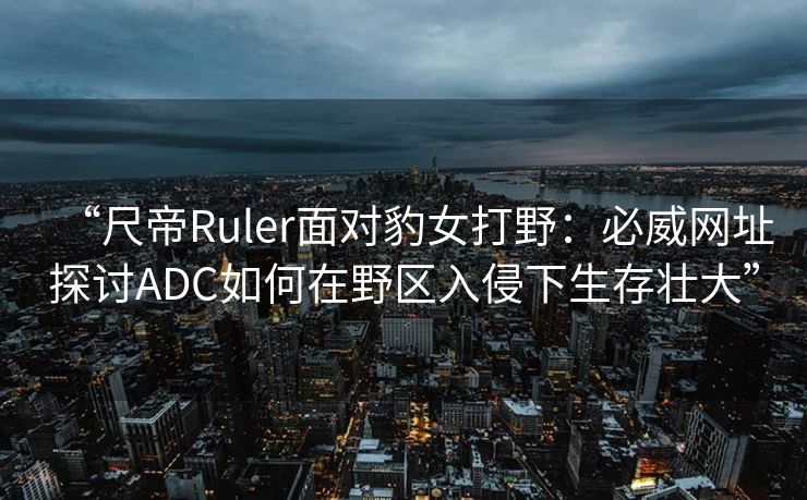 “尺帝Ruler面对豹女打野：必威网址探讨ADC如何在野区入侵下生存壮大”  第2张
