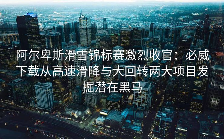 阿尔卑斯滑雪锦标赛激烈收官：必威下载从高速滑降与大回转两大项目发掘潜在黑马