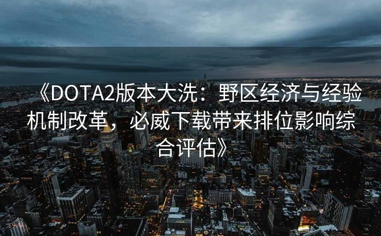 《DOTA2版本大洗：野区经济与经验机制改革，必威下载带来排位影响综合评估》  第2张
