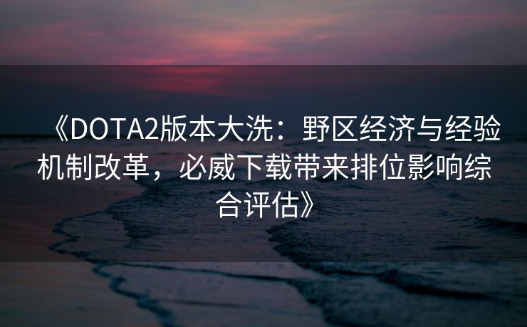 《DOTA2版本大洗：野区经济与经验机制改革，必威下载带来排位影响综合评估》