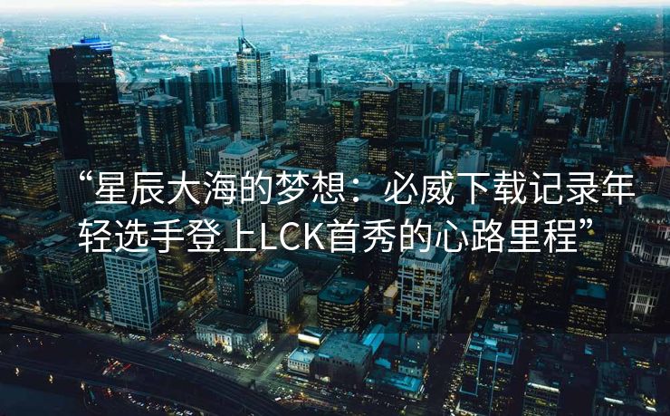 “星辰大海的梦想：必威下载记录年轻选手登上LCK首秀的心路里程”