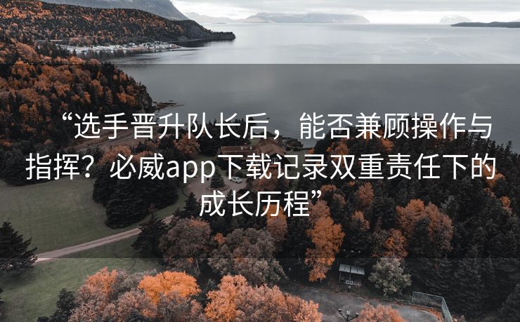 “选手晋升队长后，能否兼顾操作与指挥？必威app下载记录双重责任下的成长历程”