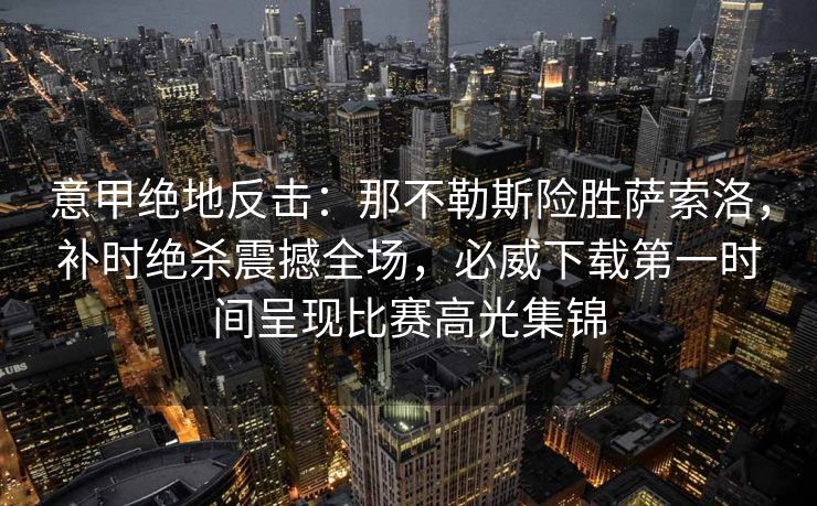 意甲绝地反击：那不勒斯险胜萨索洛，补时绝杀震撼全场，必威下载第一时间呈现比赛高光集锦