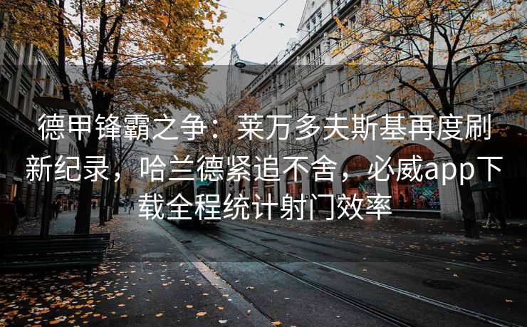 德甲锋霸之争：莱万多夫斯基再度刷新纪录，哈兰德紧追不舍，必威app下载全程统计射门效率