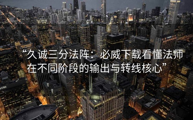 “久诚三分法阵：必威下载看懂法师在不同阶段的输出与转线核心”  第2张