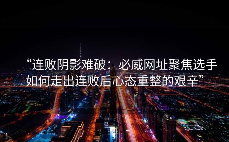 “连败阴影难破：必威网址聚焦选手如何走出连败后心态重整的艰辛”