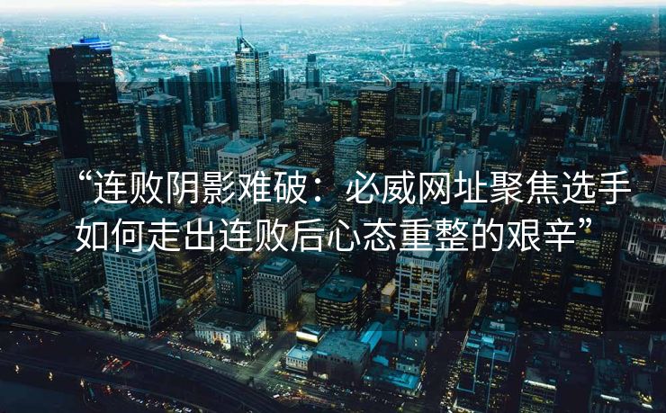 “连败阴影难破：必威网址聚焦选手如何走出连败后心态重整的艰辛”  第2张