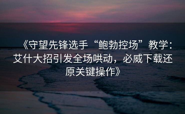 《守望先锋选手“鲍勃控场”教学：艾什大招引发全场哄动，必威下载还原关键操作》  第2张
